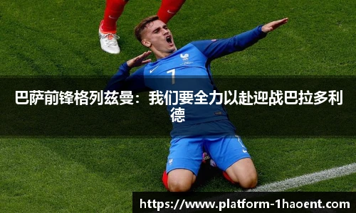 巴萨前锋格列兹曼：我们要全力以赴迎战巴拉多利德