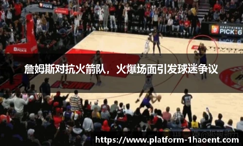 詹姆斯对抗火箭队，火爆场面引发球迷争议