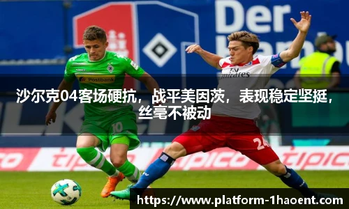 沙尔克04客场硬抗，战平美因茨，表现稳定坚挺，丝毫不被动