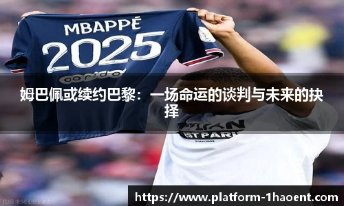 姆巴佩或续约巴黎：一场命运的谈判与未来的抉择