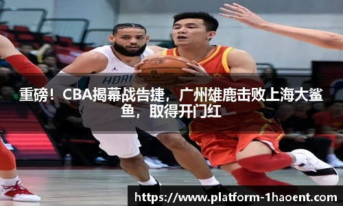 重磅！CBA揭幕战告捷，广州雄鹿击败上海大鲨鱼，取得开门红